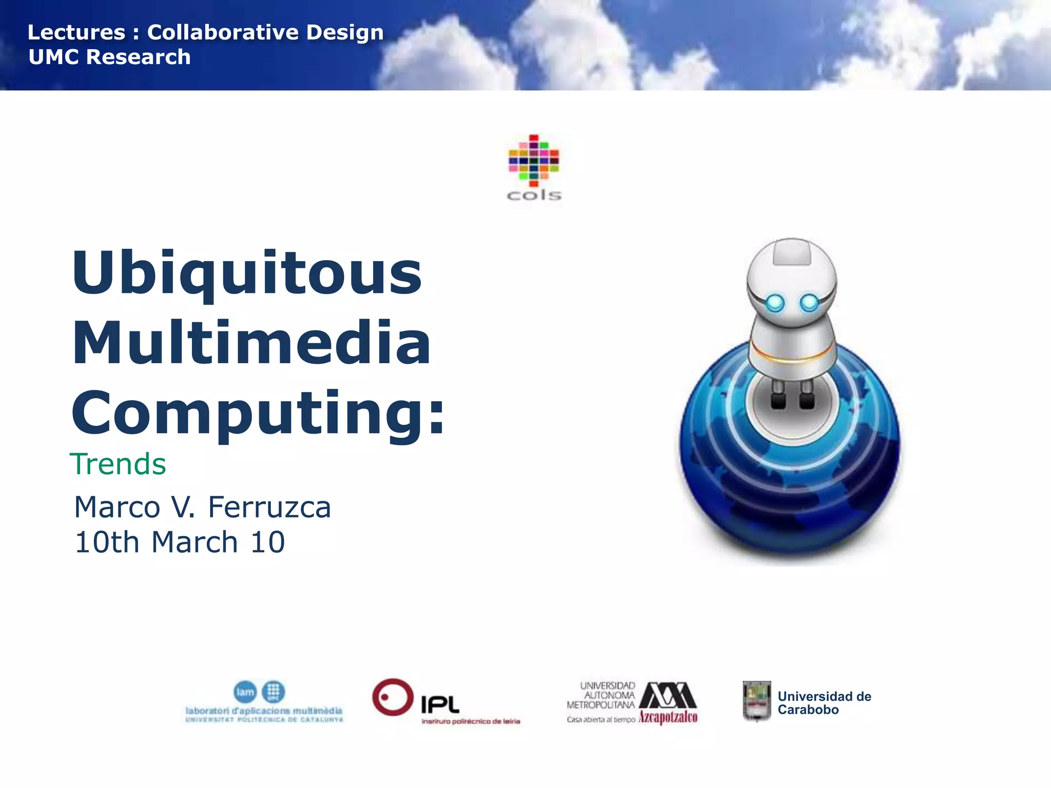 Ubiquitous Multimedia Computing:TrendsMarco V. Ferruzca10th March 10Universidad de Carabobo