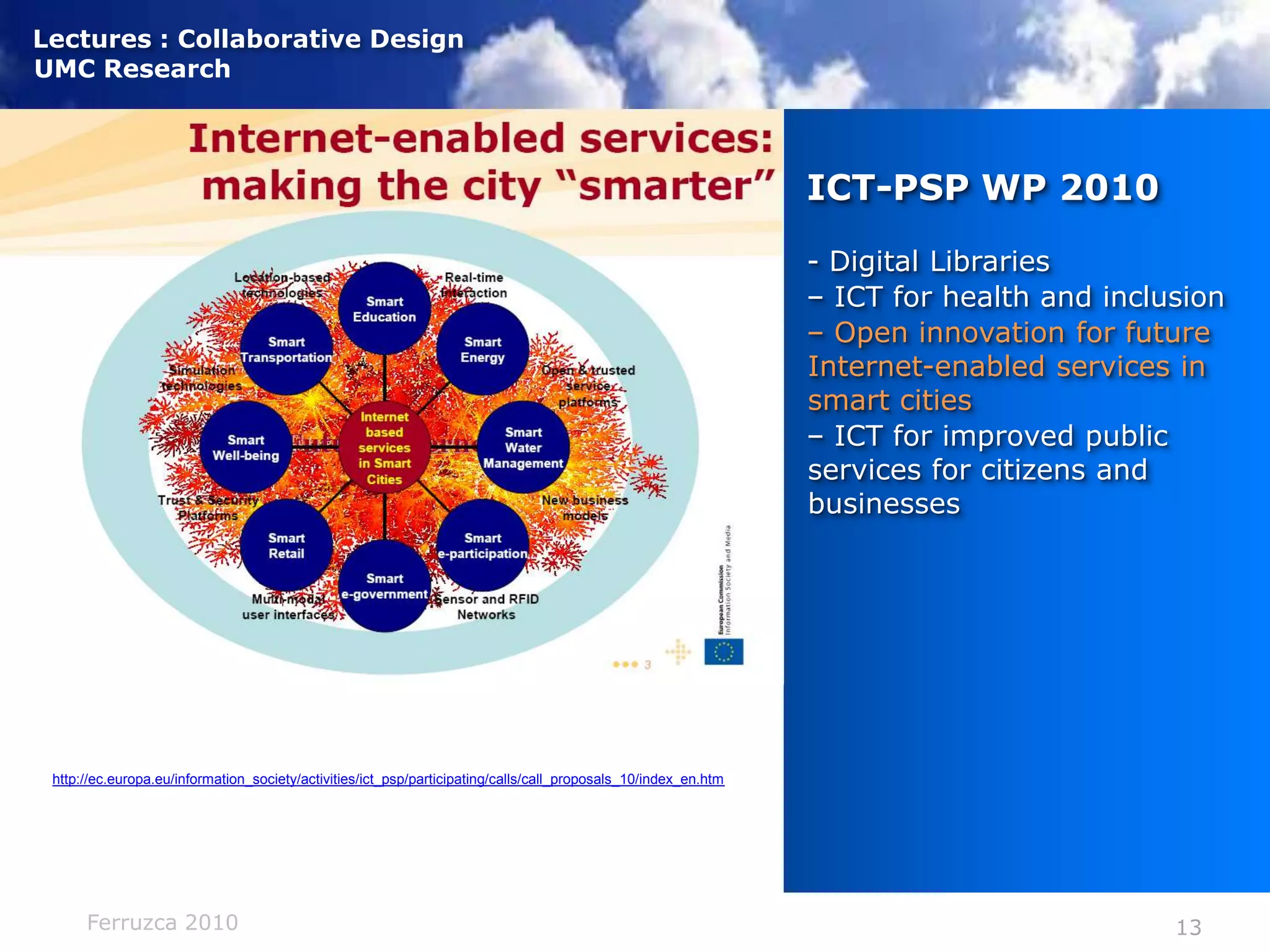 ICT-PSP WP 2010 - Digital Libraries– ICT for health and inclusion– Open innovation for future Internet-enabled services in smart cities– ICT for improved public services for citizens and businesseshttp://ec.europa.eu/information_society/activities/ict_psp/participating/calls/call_proposals_10/index_en.htm