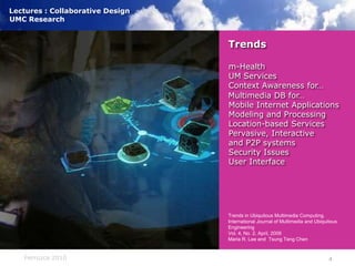 Trendsm-HealthUM ServicesContext Awareness for…Multimedia DB for…Mobile Internet ApplicationsModeling and ProcessingLocation-based ServicesPervasive, Interactiveand P2P systemsSecurity IssuesUser Interface)Trends in Ubiquitous Multimedia Computing. International Journal of Multimedia and Ubiquitous EngineeringVol. 4, No. 2, April, 2009Maria R. Lee and  TsungTeng Chen