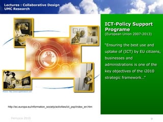 ICT-Policy SupportPrograme(European Union 2007-2013)“Ensuring the best use and uptake of (ICT) by EU citizens, businesses and administrations is one of the key objectives of the i2010 strategic framework…”http://ec.europa.eu/information_society/activities/ict_psp/index_en.htm