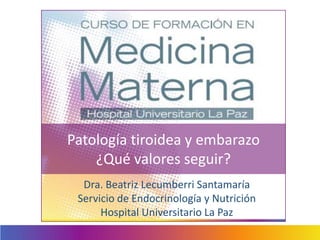 Patología tiroidea y embarazo
¿Qué valores seguir?
Dra. Beatriz Lecumberri Santamaría
Servicio de Endocrinología y Nutrición
Hospital Universitario La Paz
 