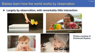 Y. LeCun
Babies learn how the world works by observation
Largely by observation, with remarkably little interaction.
Photos courtesy of
Emmanuel Dupoux
 
