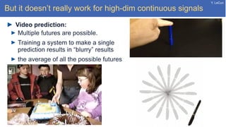 Y. LeCun
But it doesn’t really work for high-dim continuous signals
Video prediction:
Multiple futures are possible.
Training a system to make a single
prediction results in “blurry” results
the average of all the possible futures
 