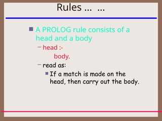 Rules … …
 A PROLOG rule consists of a
head and a body
– head :-
body.
– read as:
 If a match is made on the
head, then carry out the body.
 