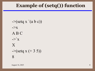 August 16, 2025 8
Example of (setq()) function
->(setq x `(a b c))
->x
A B C
->`x
X
->(setq x (+ 3 5))
8
 