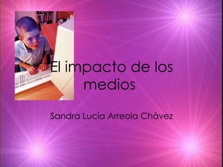 El impacto de los medios  Sandra Luc ía Arreola Chávez 