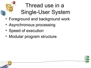 Thread use in a  Single-User System Foreground and background work Asynchronous processing Speed of execution Modular program structure 