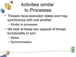 Activities similar  to Processes Threads have execution states and may synchronize with one another. Similar to processes We look at these two aspects of thread functionality in turn. States  Synchronisation 