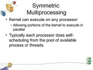 Symmetric  Multiprocessing Kernel can execute on any processor Allowing portions of the kernel to execute in parallel Typically each processor does self-scheduling from the pool of available process or threads 