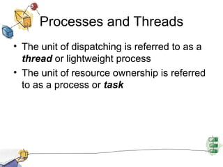 Processes and Threads The unit of dispatching is referred to as a  thread  or lightweight process The unit of resource ownership is referred to as a process or  task 