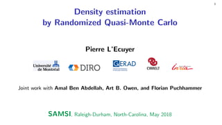 Draft
1
Density estimation
by Randomized Quasi-Monte Carlo
Pierre L’Ecuyer
Joint work with Amal Ben Abdellah, Art B. Owen, and Florian Puchhammer
SAMSI, Raleigh-Durham, North-Carolina, May 2018
 
