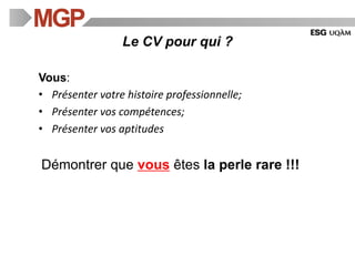 Vous:
• Présenter votre histoire professionnelle;
• Présenter vos compétences;
• Présenter vos aptitudes
Démontrer que vous êtes la perle rare !!!
Le CV pour qui ?
 