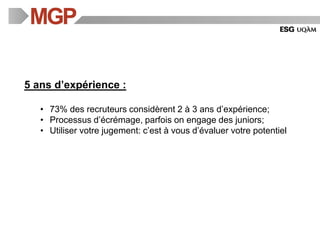 5 ans d’expérience :
• 73% des recruteurs considèrent 2 à 3 ans d’expérience;
• Processus d’écrémage, parfois on engage des juniors;
• Utiliser votre jugement: c’est à vous d’évaluer votre potentiel
 