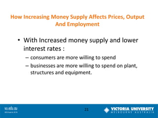How Increasing Money Supply Affects Prices, Output
And Employment

• With Increased money supply and lower
interest rates :
– consumers are more willing to spend
– businesses are more willing to spend on plant,
structures and equipment.

21

 