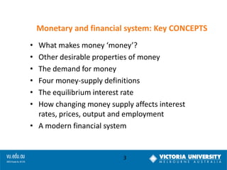 Monetary and financial system: Key CONCEPTS
•
•
•
•
•
•

What makes money ‘money’?
Other desirable properties of money
The demand for money
Four money-supply definitions
The equilibrium interest rate
How changing money supply affects interest
rates, prices, output and employment
• A modern financial system

3

 