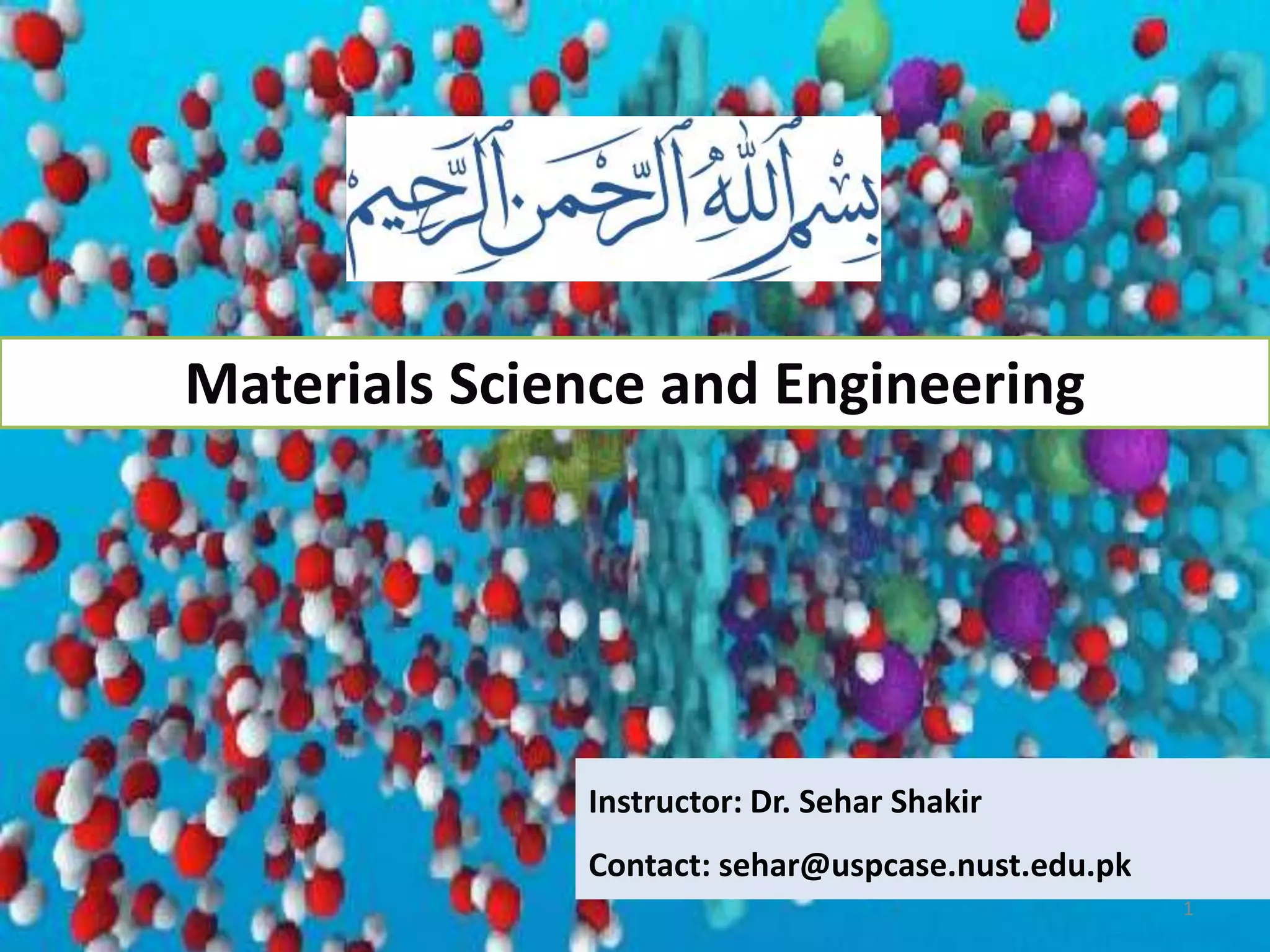 1
Materials Science and Engineering
Instructor: Dr. Sehar Shakir
Contact: sehar@uspcase.nust.edu.pk
 