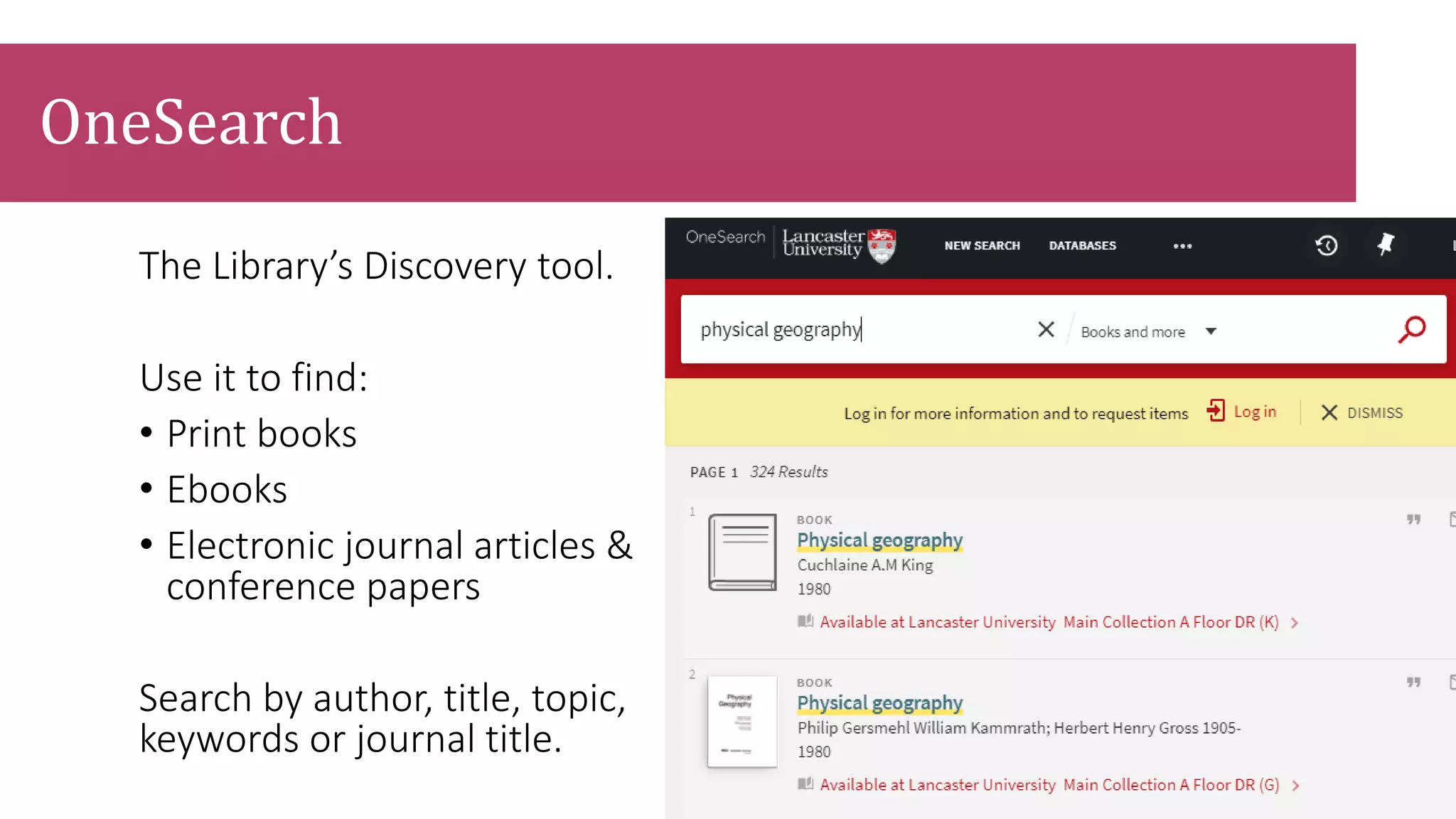 The Library’s Discovery tool.
Use it to find:
• Print books
• Ebooks
• Electronic journal articles &
conference papers
Search by author, title, topic,
keywords or journal title.
OneSearch
 