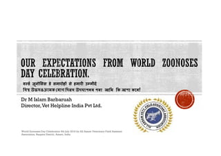 Dr M Islam Barbaruah
Director,Vet Helpline India Pvt Ltd.
World Zoonoses Day Celebration 6th July 2018 by All Assam Veterinary Field Assistant
Association, Barpeta District, Assam, India
িদৱস উদযাপনৰ পৰা আিম িক আশা কেৰাঁ
 