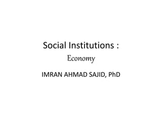Social Institutions :
Economy
IMRAN AHMAD SAJID, PhD
 