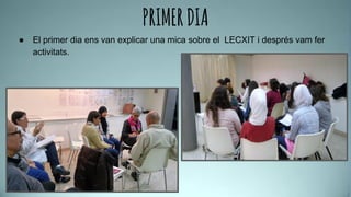 PRIMERDIA
● El primer dia ens van explicar una mica sobre el LECXIT i després vam fer
activitats.
 