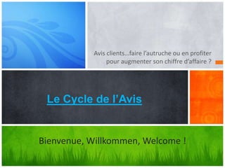 Avis clients…faire l’autruche ou en profiter
pour augmenter son chiffre d’affaire ?
Le Cycle de l’Avis
Bienvenue, Willkommen, Welcome !
 