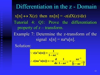 13
Differentiation in the z - Domain
x[n]  X(z) then nx[n] = -z(dX(z)/dz)
Tutorial 4: Q1: Prove the differentiation
property of z – transform.
Example 7: Determine the z-transform of the
signal x[n] = nanu[n].
Solution:
 2
1
1
1
n
1
n
az
1
az
az
1
1
dz
d
z
]]
n
[
u
na
[
z
az
1
1
]]
n
[
u
a
[
z













 
