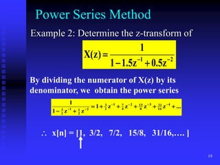 19
Power Series Method
Example 2: Determine the z-transform of
2
1
z
5
.
0
z
5
.
1
1
1
)
z
(
X 




By dividing the numerator of X(z) by its
denominator, we obtain the power series
...
z
z
z
z
1
z
z
1
1 4
16
31
3
8
15
2
4
7
1
2
3
2
2
1
1
2
3














 x[n] = [1, 3/2, 7/2, 15/8, 31/16,…. ]
 