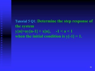 30
Tutorial 5 Q1: Determine the step response of
the system
y[n]=ay[n-1] + x[n], -1 < a < 1
when the initial condition is y[-1] = 1.
 