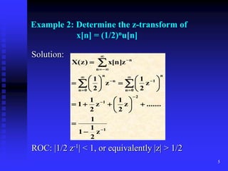 5
Example 2: Determine the z-transform of
x[n] = (1/2)nu[n]
Solution:
ROC: |1/2 z-1| < 1, or equivalently |z| > 1/2
1
2
1
n
0
n
1
n
n
0
n
n
n
z
2
1
1
1
.......
z
2
1
z
2
1
1
z
2
1
z
2
1
z
]
n
[
x
)
z
(
X











































 