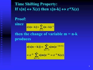 9
Time Shifting Property:
If x[n]  X(z) then x[n-k]  z-kX(z)
Proof:
since
then the change of variable m = n-k
produces








n
n
z
]
k
n
[
x
]]
k
n
[
x
[
z
)
z
(
X
z
z
]
m
[
x
z
z
]
m
[
x
]]
k
n
[
x
[
z
k
m
m
k
m
)
k
m
(

















 