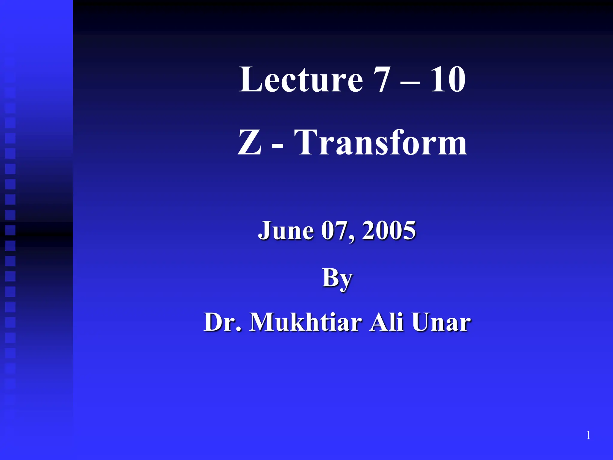 1
Lecture 7 – 10
Z - Transform
June 07, 2005
By
Dr. Mukhtiar Ali Unar
 