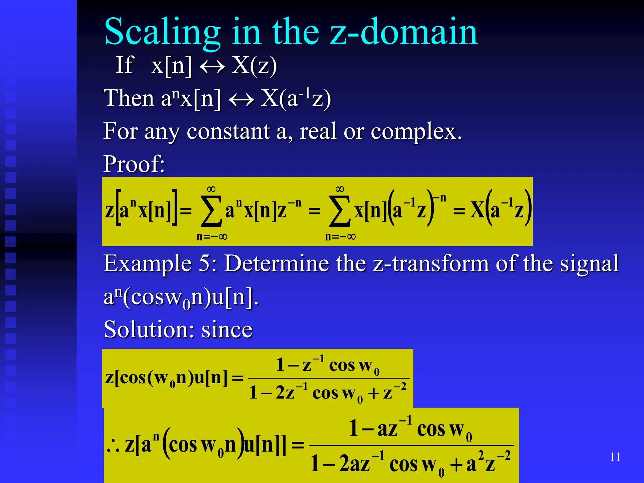 11
Scaling in the z-domain
If x[n]  X(z)
Then anx[n]  X(a-1z)
For any constant a, real or complex.
Proof:
Example 5: Determine the z-transform of the signal
an(cosw0n)u[n].
Solution: since
     
z
a
X
z
a
]
n
[
x
z
]
n
[
x
a
]
n
[
x
a
z 1
n
n
1
n
n
n
n 











 

2
0
1
0
1
0
z
w
cos
z
2
1
w
cos
z
1
]
n
[
u
)
n
w
[cos(
z 






  2
2
0
1
0
1
0
n
z
a
w
cos
az
2
1
w
cos
az
1
]]
n
[
u
n
w
cos
a
[
z 







 