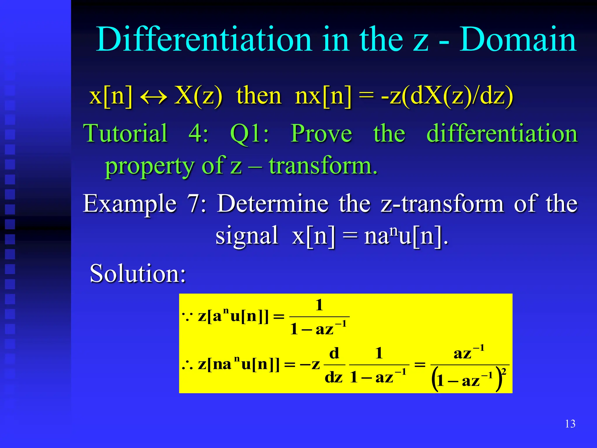 13
Differentiation in the z - Domain
x[n]  X(z) then nx[n] = -z(dX(z)/dz)
Tutorial 4: Q1: Prove the differentiation
property of z – transform.
Example 7: Determine the z-transform of the
signal x[n] = nanu[n].
Solution:
 2
1
1
1
n
1
n
az
1
az
az
1
1
dz
d
z
]]
n
[
u
na
[
z
az
1
1
]]
n
[
u
a
[
z













 