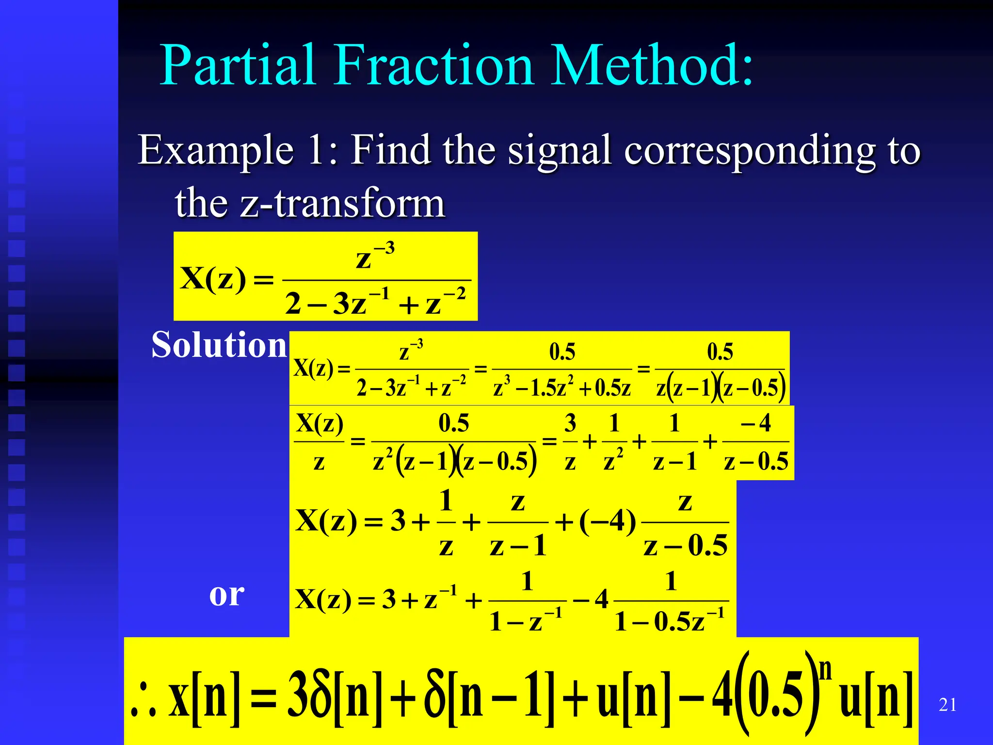 21
Partial Fraction Method:
Example 1: Find the signal corresponding to
the z-transform
2
1
3
z
z
3
2
z
)
z
(
X 





Solution:
  
5
.
0
z
1
z
z
5
.
0
z
5
.
0
z
5
.
1
z
5
.
0
z
z
3
2
z
)
z
(
X 2
3
2
1
3








 


   5
.
0
z
4
1
z
1
z
1
z
3
5
.
0
z
1
z
z
5
.
0
z
)
z
(
X
2
2










5
.
0
z
z
)
4
(
1
z
z
z
1
3
)
z
(
X







or 1
1
1
z
5
.
0
1
1
4
z
1
1
z
3
)
z
(
X 








  ]
n
[
u
5
.
0
4
]
n
[
u
]
1
n
[
]
n
[
3
]
n
[
x
n








 