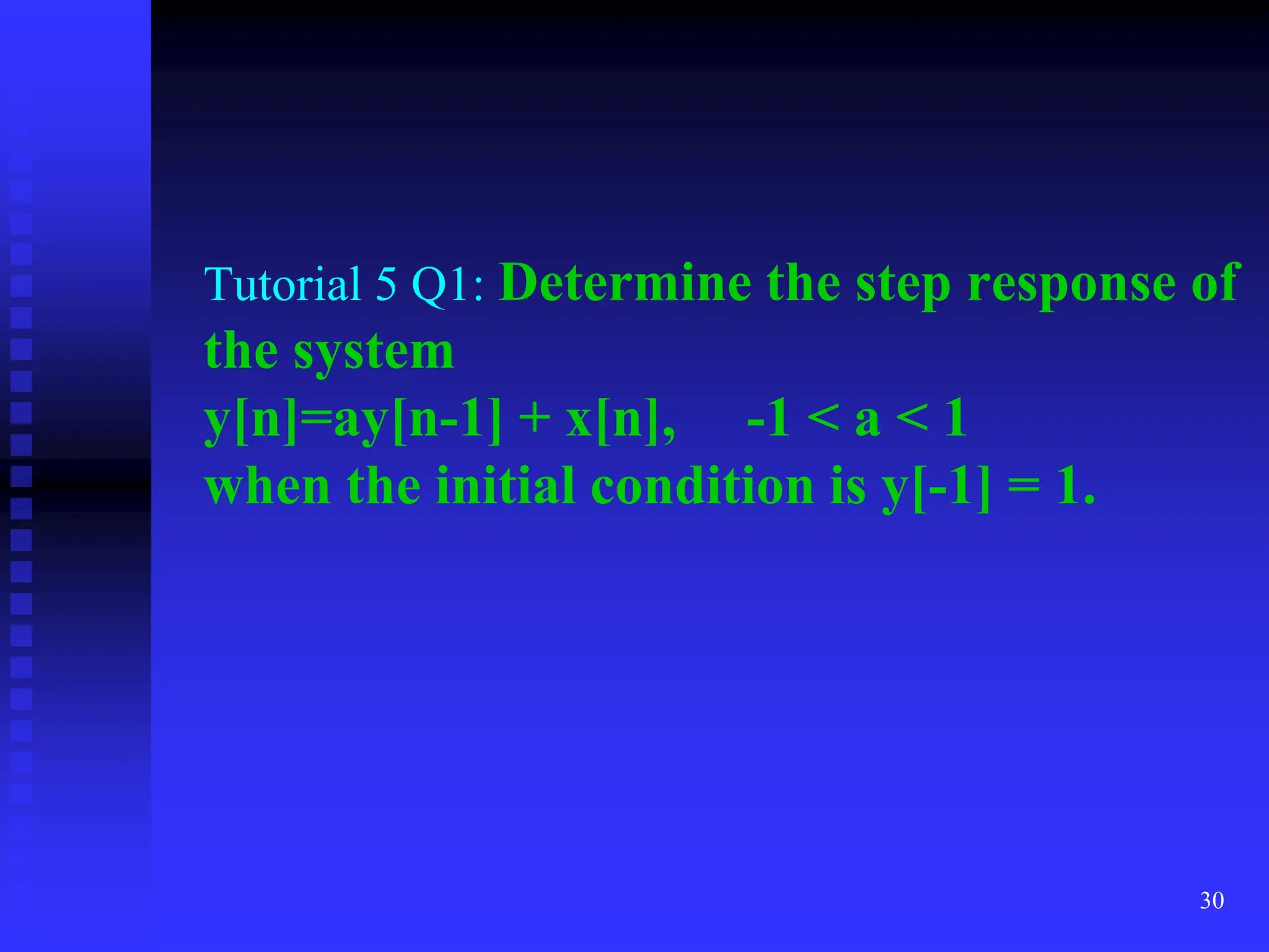 30
Tutorial 5 Q1: Determine the step response of
the system
y[n]=ay[n-1] + x[n], -1 < a < 1
when the initial condition is y[-1] = 1.
 