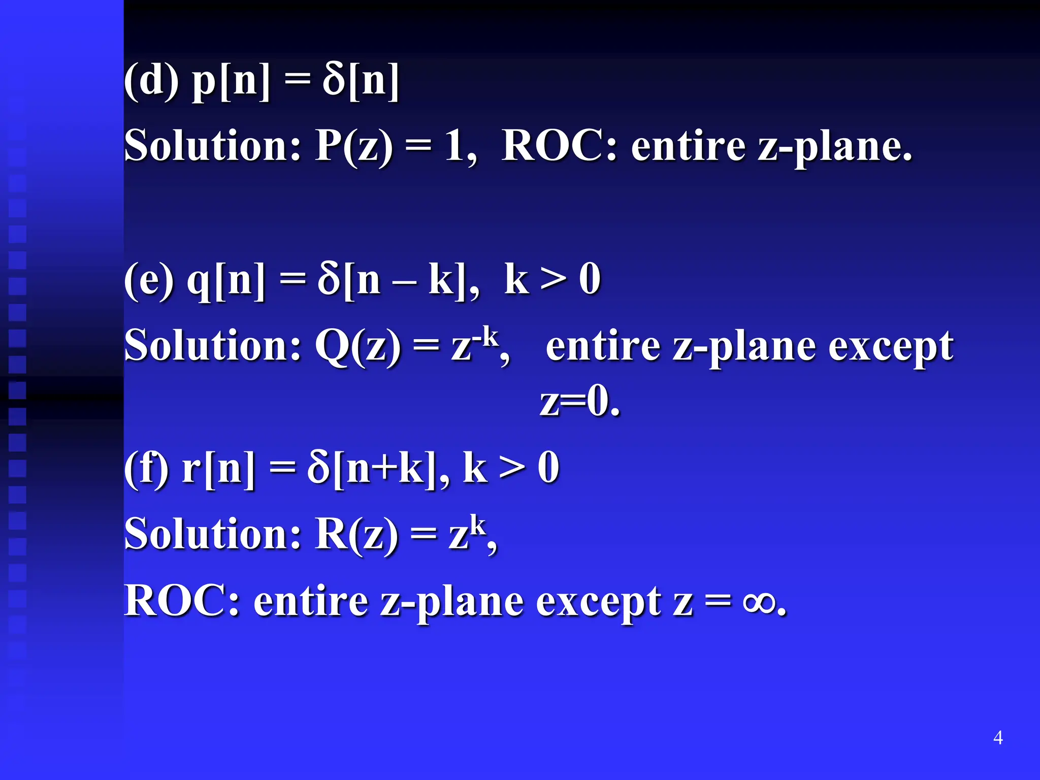 4
(d) p[n] = [n]
Solution: P(z) = 1, ROC: entire z-plane.
(e) q[n] = [n – k], k > 0
Solution: Q(z) = z-k, entire z-plane except
z=0.
(f) r[n] = [n+k], k > 0
Solution: R(z) = zk,
ROC: entire z-plane except z = .
 