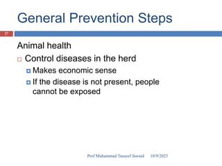 General Prevention Steps
Animal health
 Control diseases in the herd
 Makes economic sense
 If the disease is not present, people
cannot be exposed
10/9/2023
27
Prof Muhammad Tauseef Jawaid
 