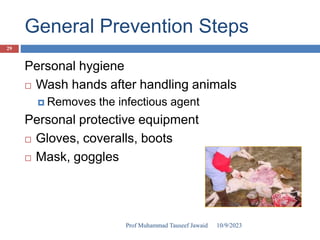 General Prevention Steps
Personal hygiene
 Wash hands after handling animals
 Removes the infectious agent
Personal protective equipment
 Gloves, coveralls, boots
 Mask, goggles
10/9/2023
29
Prof Muhammad Tauseef Jawaid
 