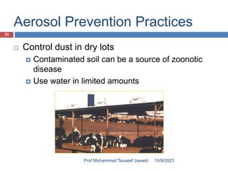 Aerosol Prevention Practices
 Control dust in dry lots
 Contaminated soil can be a source of zoonotic
disease
 Use water in limited amounts
10/9/2023
33
Prof Muhammad Tauseef Jawaid
 