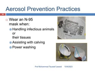 Aerosol Prevention Practices
 Wear an N-95
mask when:
 Handling infectious animals
or
their tissues
 Assisting with calving
 Power washing
10/9/2023
34
Prof Muhammad Tauseef Jawaid
 