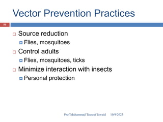 Vector Prevention Practices
 Source reduction
 Flies, mosquitoes
 Control adults
 Flies, mosquitoes, ticks
 Minimize interaction with insects
 Personal protection
10/9/2023
56
Prof Muhammad Tauseef Jawaid
 