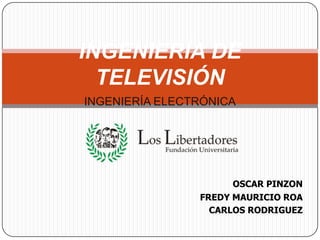 INGENIERÍA DE TELEVISIÓN INGENIERÍA ELECTRÓNICA OSCAR PINZON                                    FREDY MAURICIO ROA                                    CARLOS RODRIGUEZ 