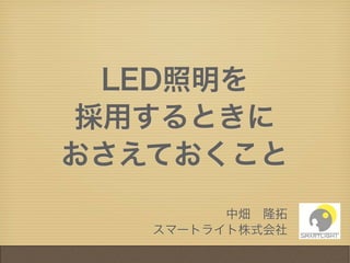 LED照明を
採用するときに
おさえておくこと
         中畑 隆拓
   スマートライト株式会社
 