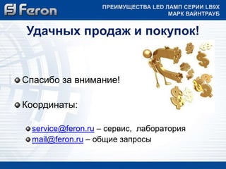 ПРЕИМУЩЕСТВА LED ЛАМП СЕРИИ LB9Х 
МАРК ВАЙНТРАУБ 
Удачных продаж и покупок! 
Спасибо за внимание! 
Координаты: 
service@feron.ru – сервис, лаборатория 
mail@feron.ru – общие запросы 
