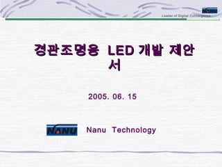 Leader of Digital Convergence
경관조명용경관조명용 LEDLED 개발 제안개발 제안
서서
Nanu Technology
2005. 06. 15
 