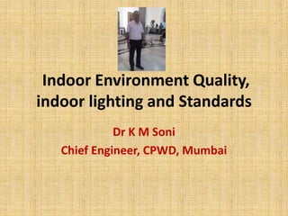 Indoor Environment Quality,
indoor lighting and Standards
Dr K M Soni
Chief Engineer, CPWD, Mumbai
 