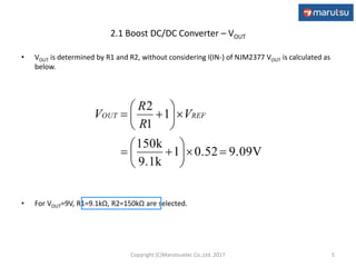 2.1 Boost DC/DC Converter – VOUT
• VOUT is determined by R1 and R2, without considering I(IN-) of NJM2377 VOUT is calculated as
below.
• For VOUT=9V, R1=9.1kΩ, R2=150kΩ are selected.
5
9.09V0.521
9.1k
150k
1
1
2













 REFOUT V
R
R
V
Copyright (C)Marutsuelec Co.,Ltd. 2017
 