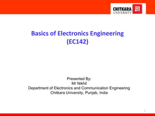 Basics of Electronics Engineering
(EC142)
Presented By:
Mr Nikhil
Department of Electronics and Communication Engineering
Chitkara University, Punjab, India
1
 