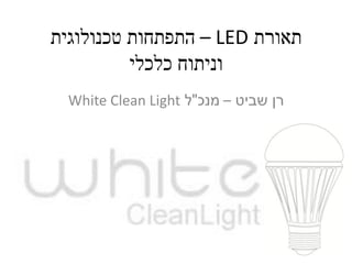 ‫תאורת ‪ – LED‬התפתחות טכנולוגית‬
          ‫וניתוח כלכלי‬
  ‫רן שביט – מנכ"ל ‪White Clean Light‬‬
 