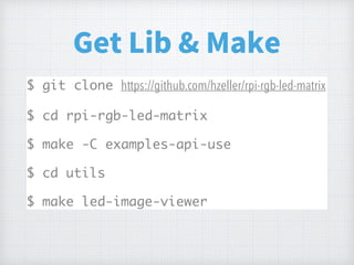 Get Lib & Make
$ git clone https://github.com/hzeller/rpi-rgb-led-matrix
$ cd rpi-rgb-led-matrix
$ make -C examples-api-use
$ cd utils
$ make led-image-viewer
 